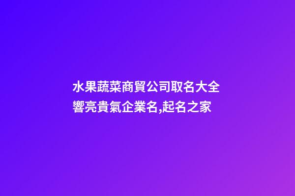 水果蔬菜商貿公司取名大全 響亮貴氣企業名,起名之家-第1張-公司起名-玄機派